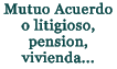 Mutuo Acuerdo o litigioso, pension, vivienda...